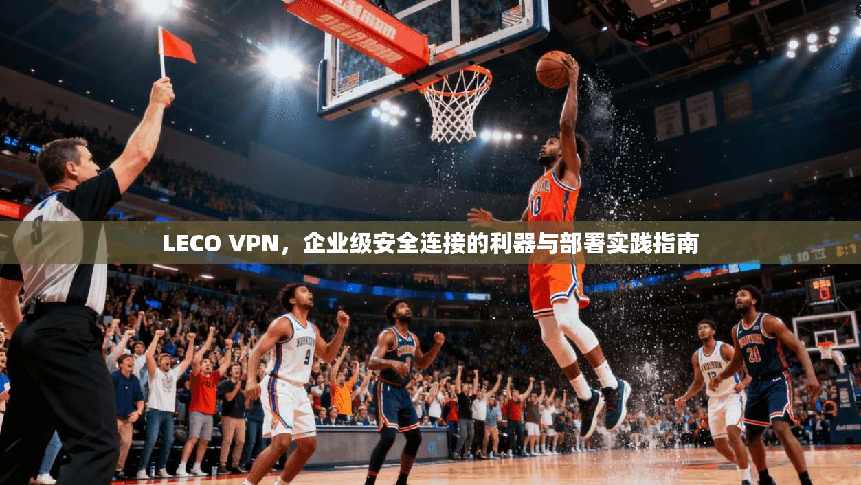LECO VPN，企业级安全连接的利器与部署实践指南  第1张