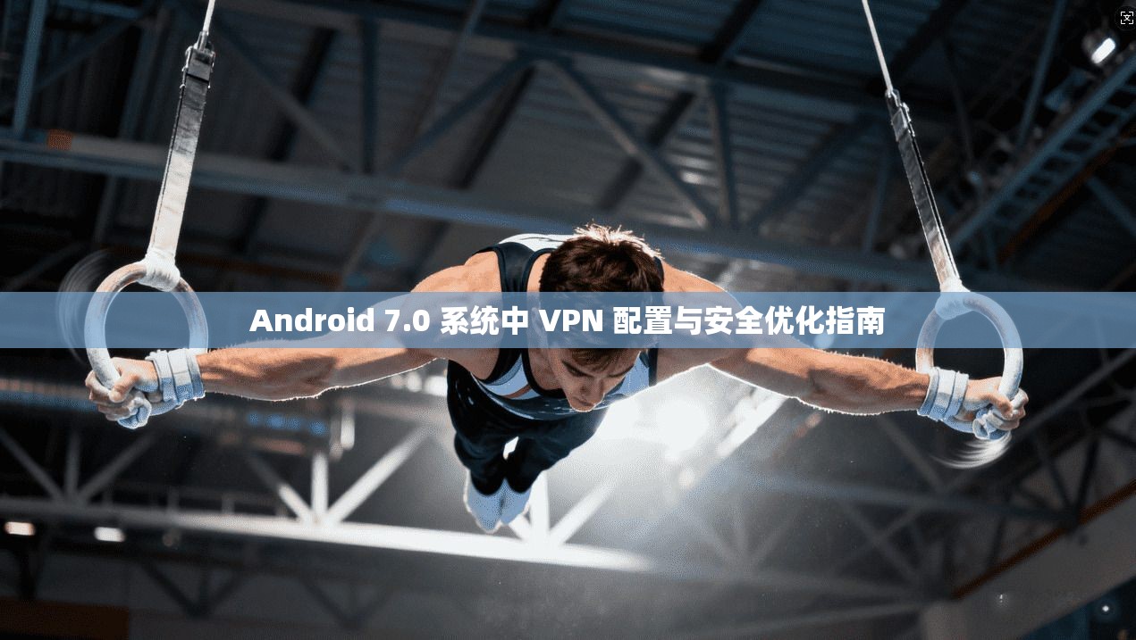 Android 7.0 系统中 VPN 配置与安全优化指南  第1张