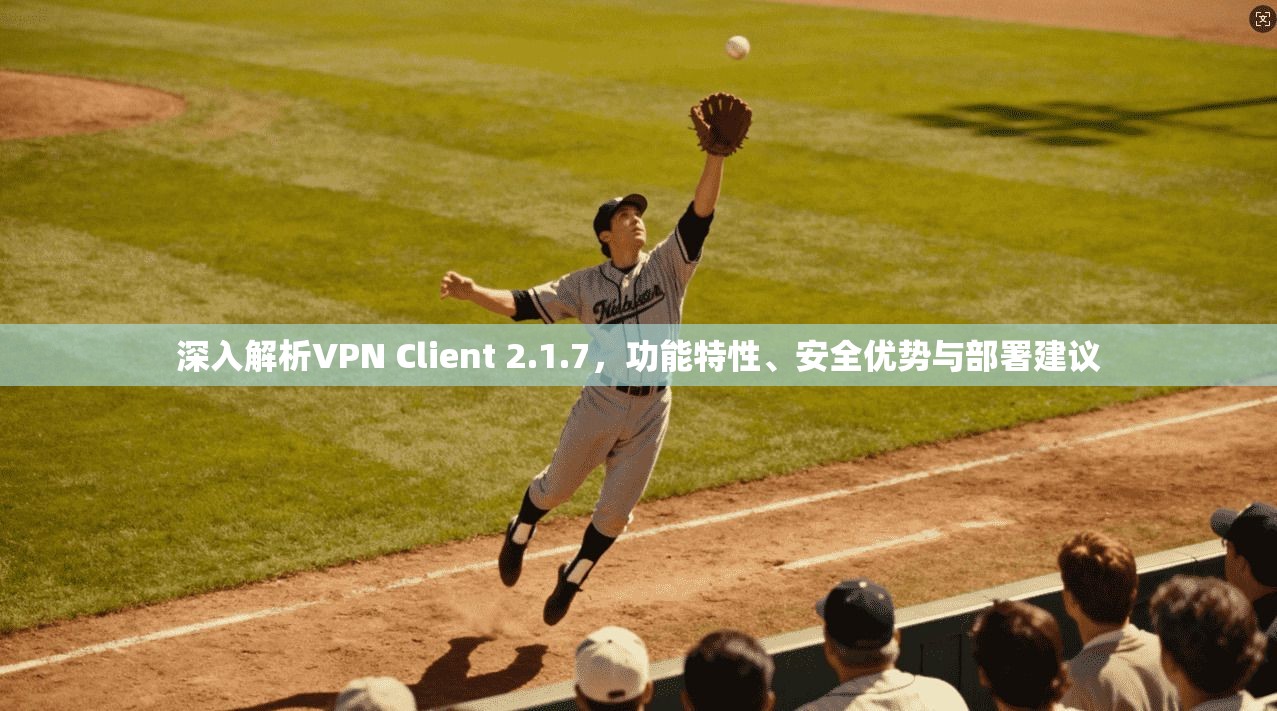 深入解析VPN Client 2.1.7，功能特性、安全优势与部署建议  第1张