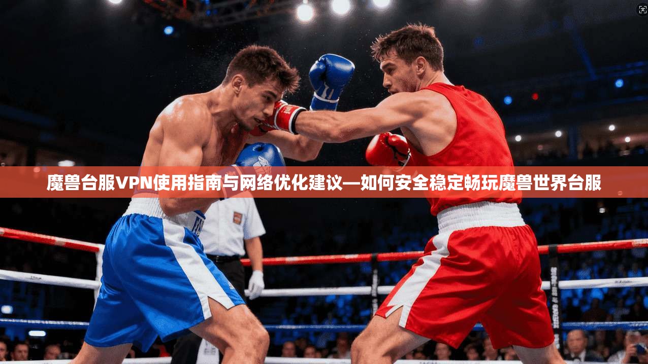 魔兽台服VPN使用指南与网络优化建议—如何安全稳定畅玩魔兽世界台服  第1张