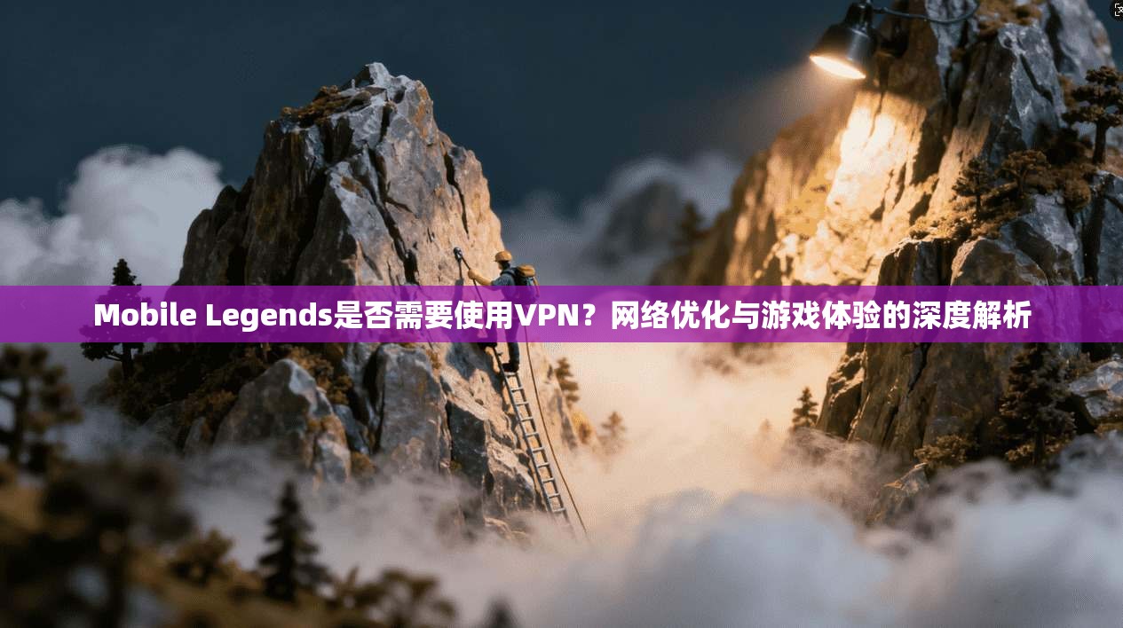 Mobile Legends是否需要使用VPN？网络优化与游戏体验的深度解析  第1张