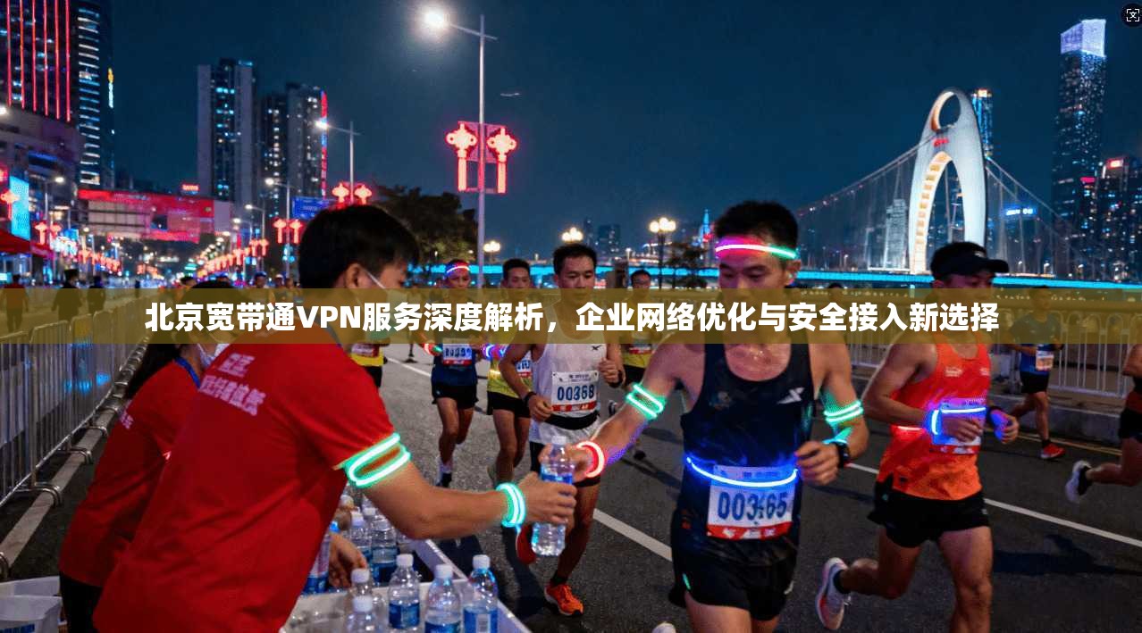 北京宽带通VPN服务深度解析，企业网络优化与安全接入新选择  第1张