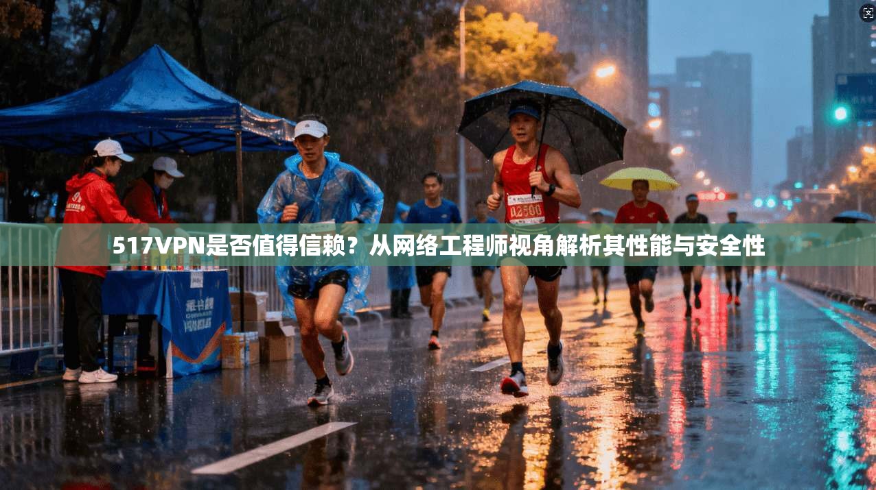 517VPN是否值得信赖？从网络工程师视角解析其性能与安全性  第1张