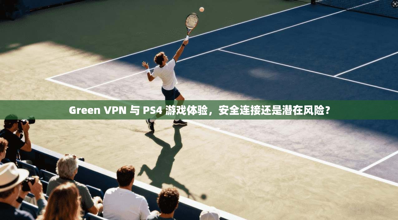 Green VPN 与 PS4 游戏体验，安全连接还是潜在风险？  第1张