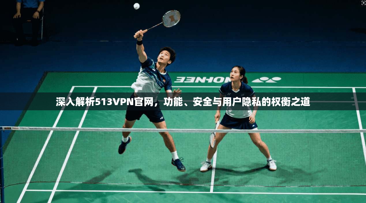 深入解析513VPN官网，功能、安全与用户隐私的权衡之道  第1张