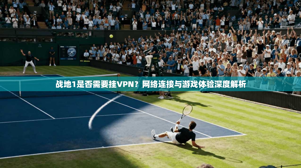 战地1是否需要挂VPN？网络连接与游戏体验深度解析  第1张