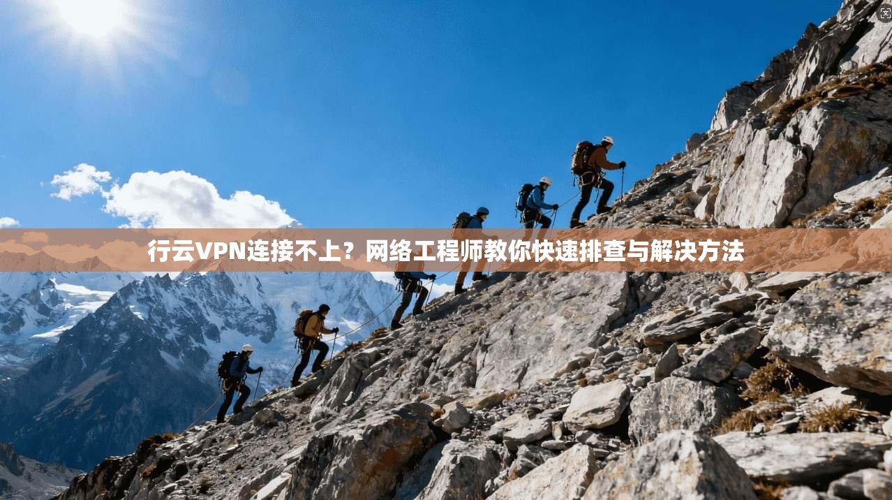 行云VPN连接不上？网络工程师教你快速排查与解决方法  第1张