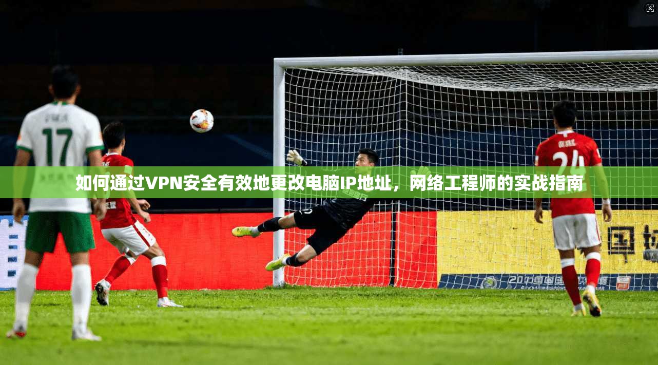 如何通过VPN安全有效地更改电脑IP地址，网络工程师的实战指南  第1张