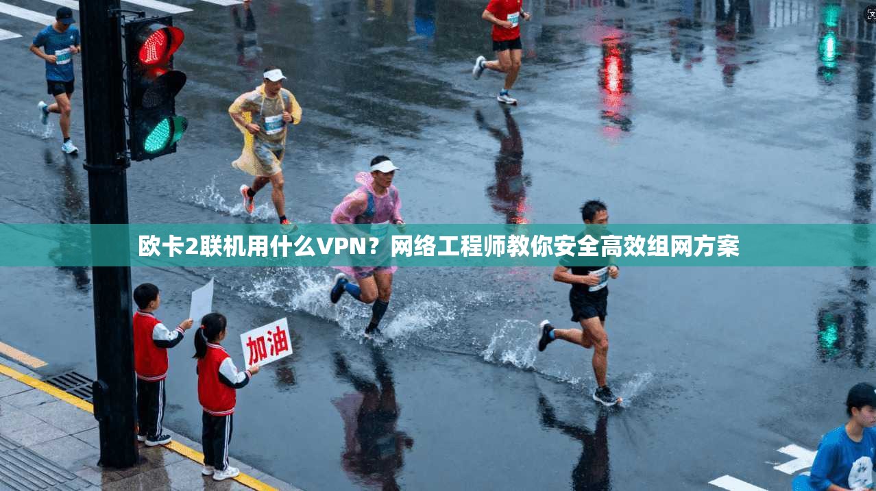 欧卡2联机用什么VPN？网络工程师教你安全高效组网方案  第1张