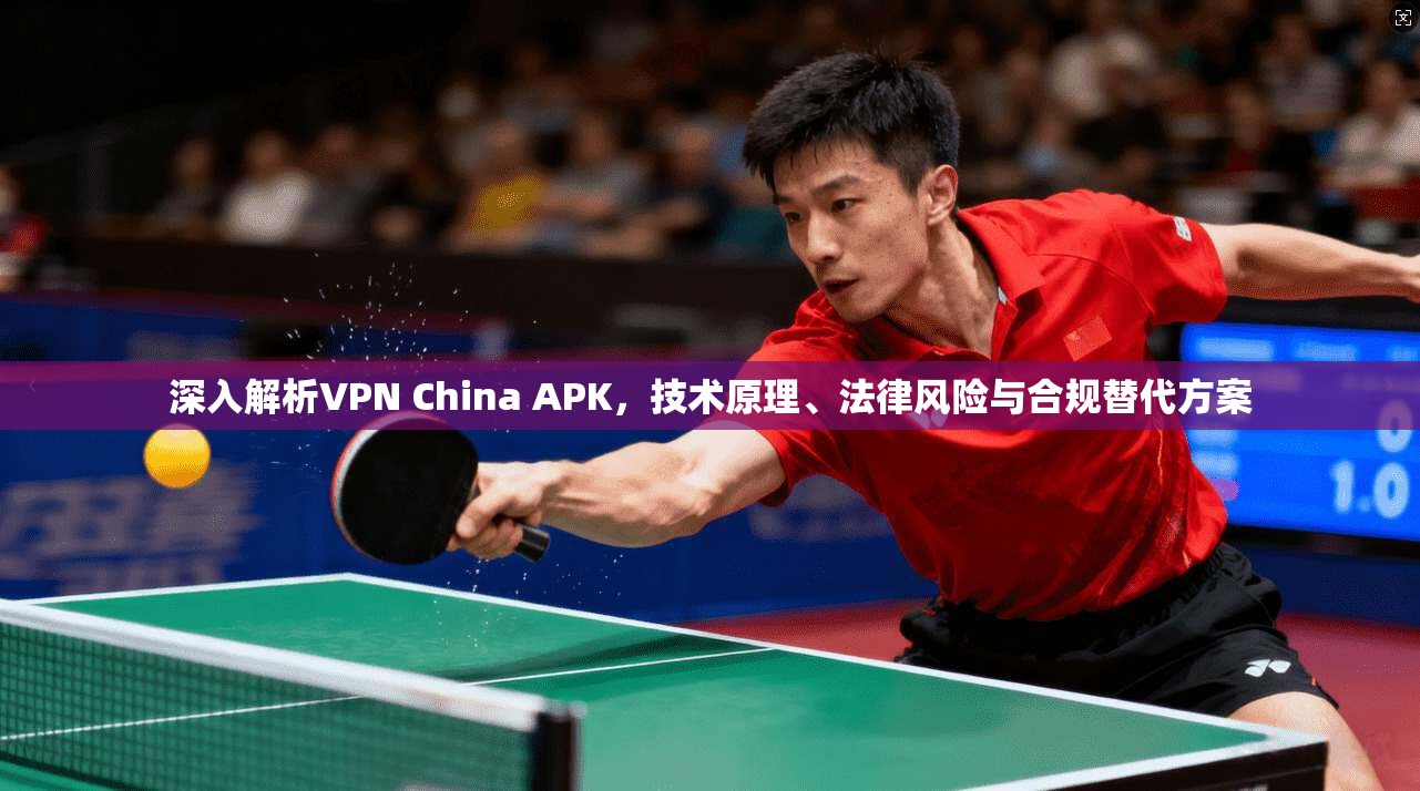 深入解析VPN China APK，技术原理、法律风险与合规替代方案  第1张