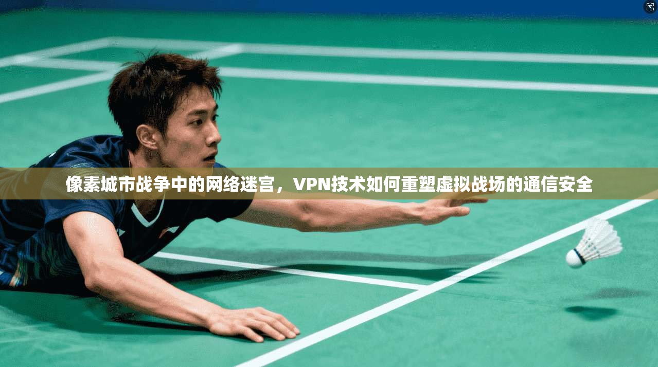 像素城市战争中的网络迷宫，VPN技术如何重塑虚拟战场的通信安全  第1张