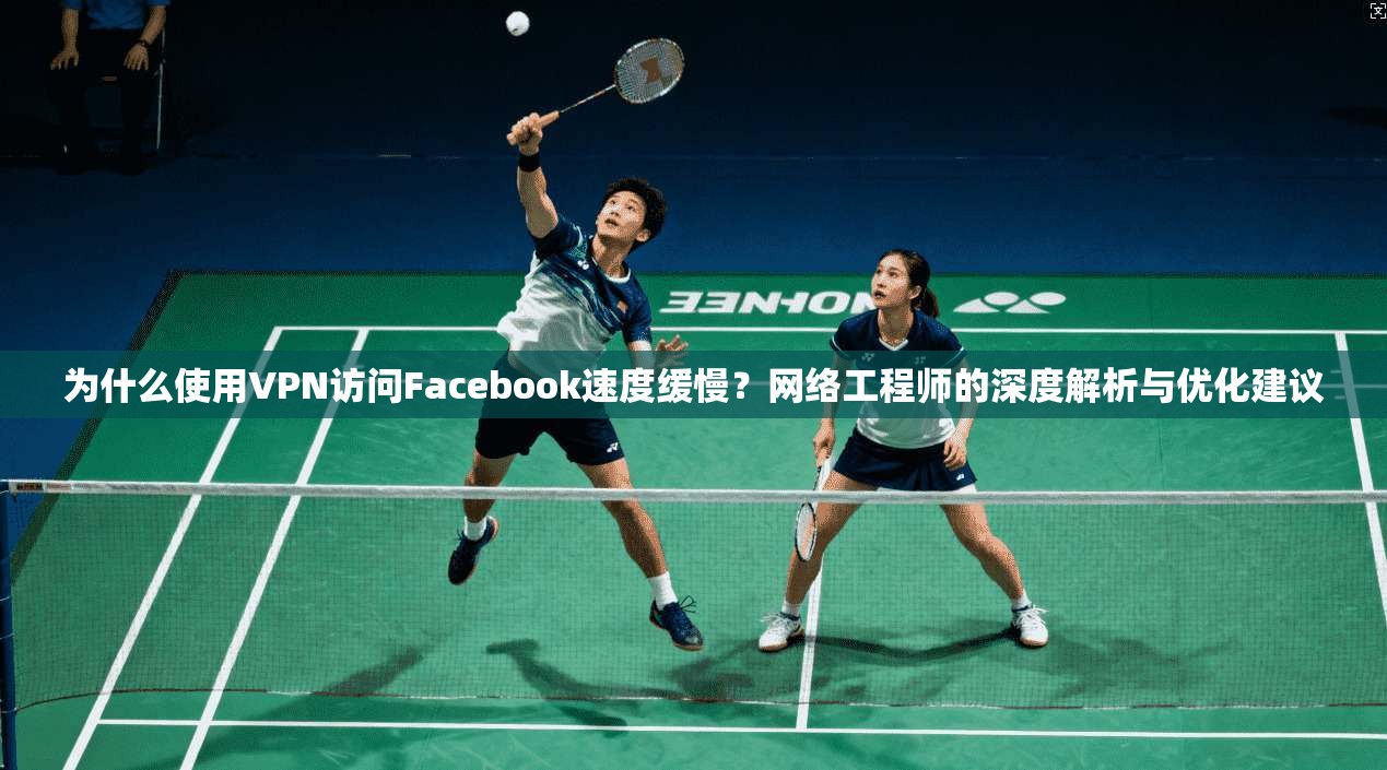 为什么使用VPN访问Facebook速度缓慢？网络工程师的深度解析与优化建议  第1张