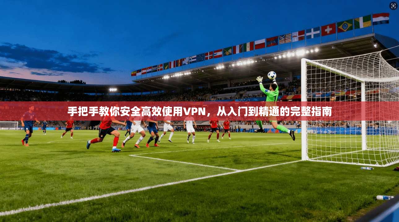 手把手教你安全高效使用VPN，从入门到精通的完整指南  第1张