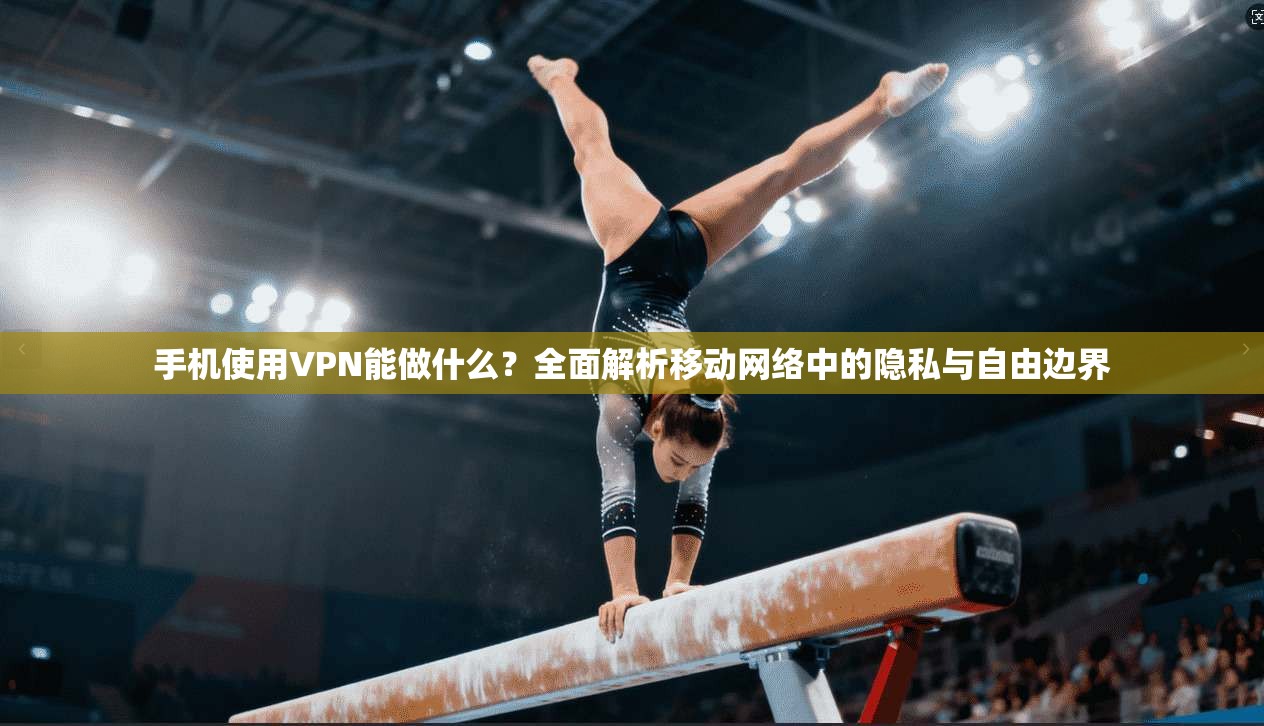 手机使用VPN能做什么？全面解析移动网络中的隐私与自由边界  第1张
