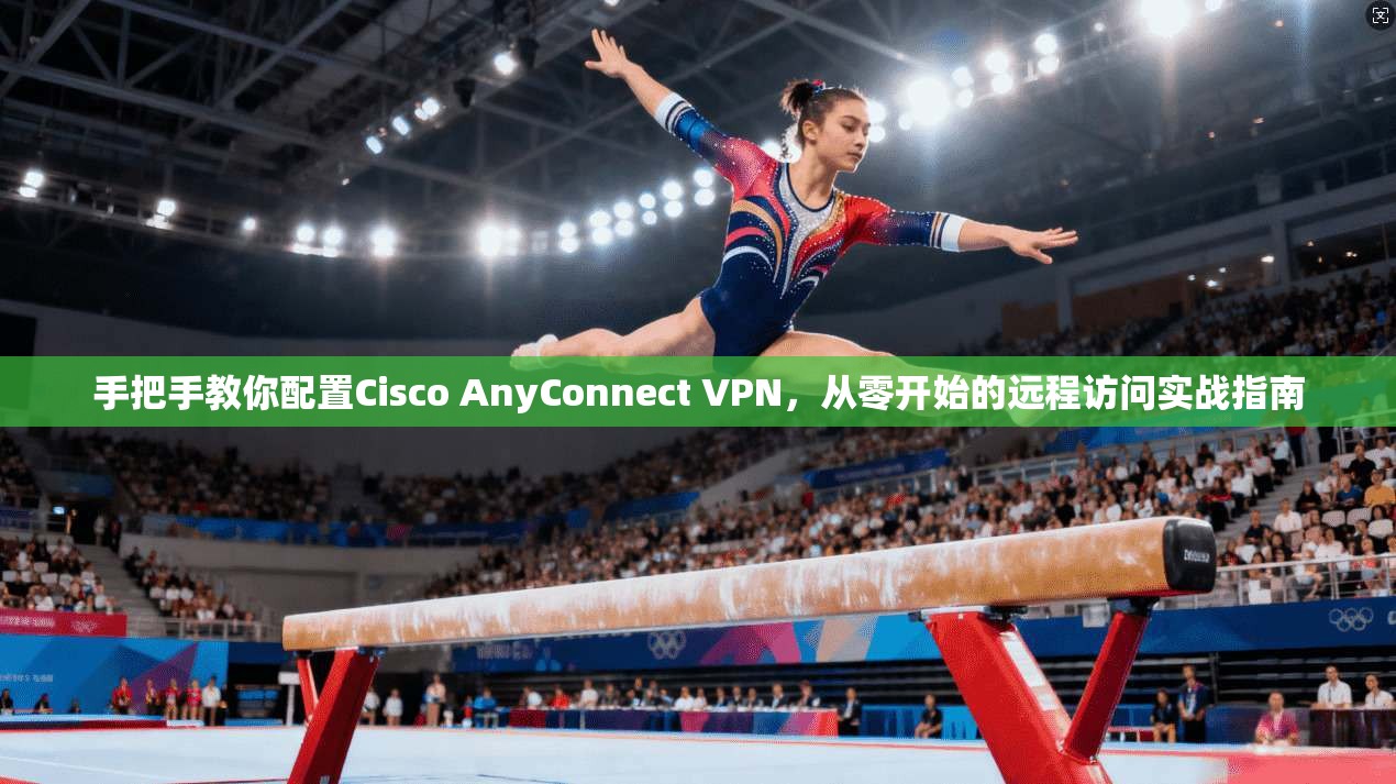 手把手教你配置Cisco AnyConnect VPN，从零开始的远程访问实战指南  第1张