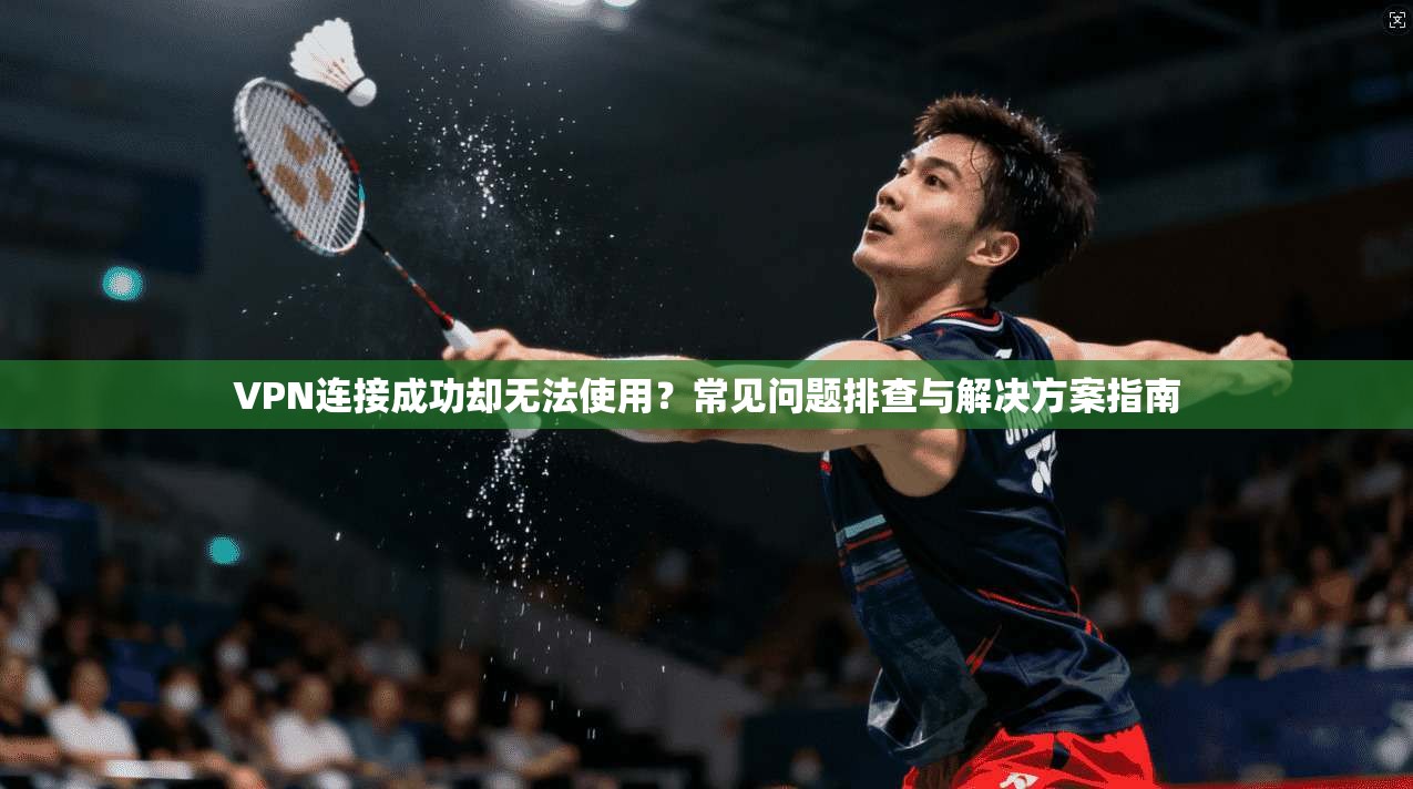 VPN连接成功却无法使用？常见问题排查与解决方案指南  第1张