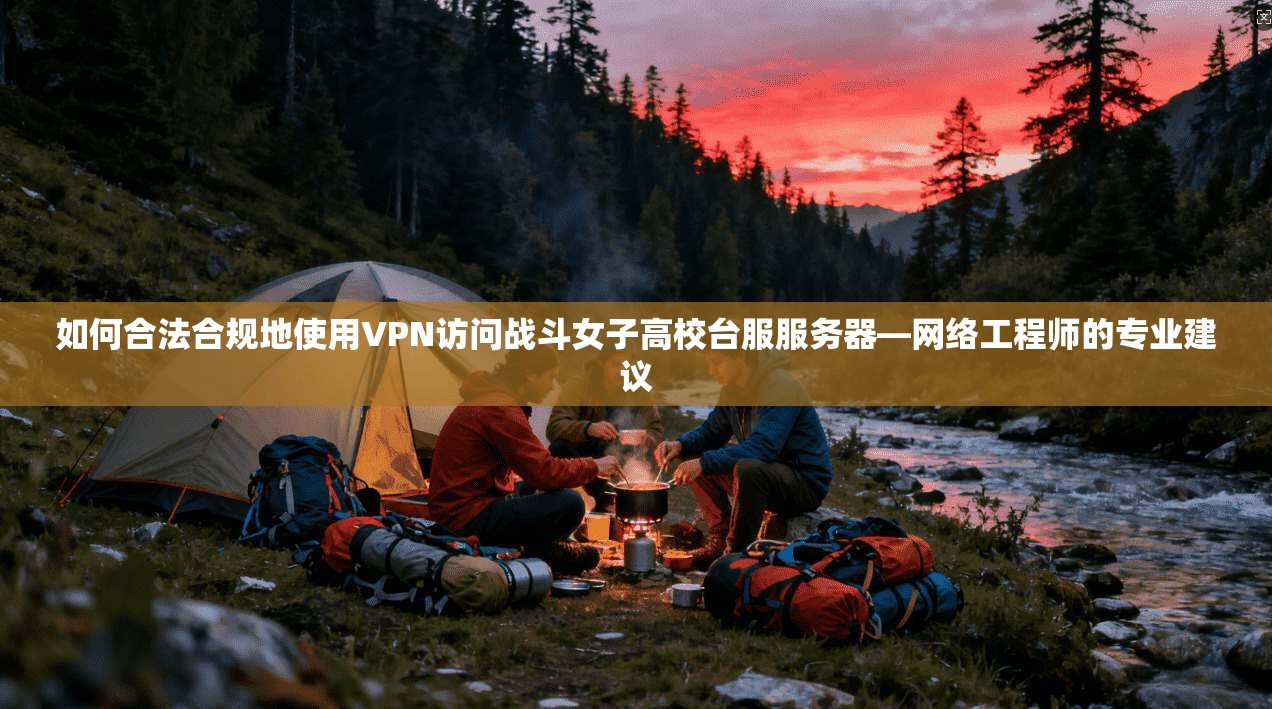 如何合法合规地使用VPN访问战斗女子高校台服服务器—网络工程师的专业建议  第1张