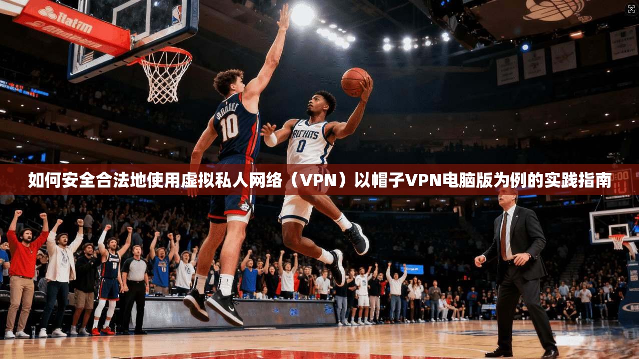 如何安全合法地使用虚拟私人网络（VPN）以帽子VPN电脑版为例的实践指南  第1张