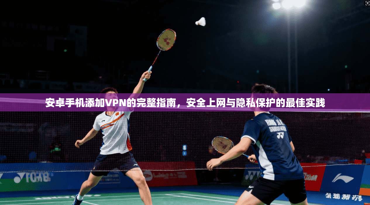安卓手机添加VPN的完整指南，安全上网与隐私保护的最佳实践  第1张