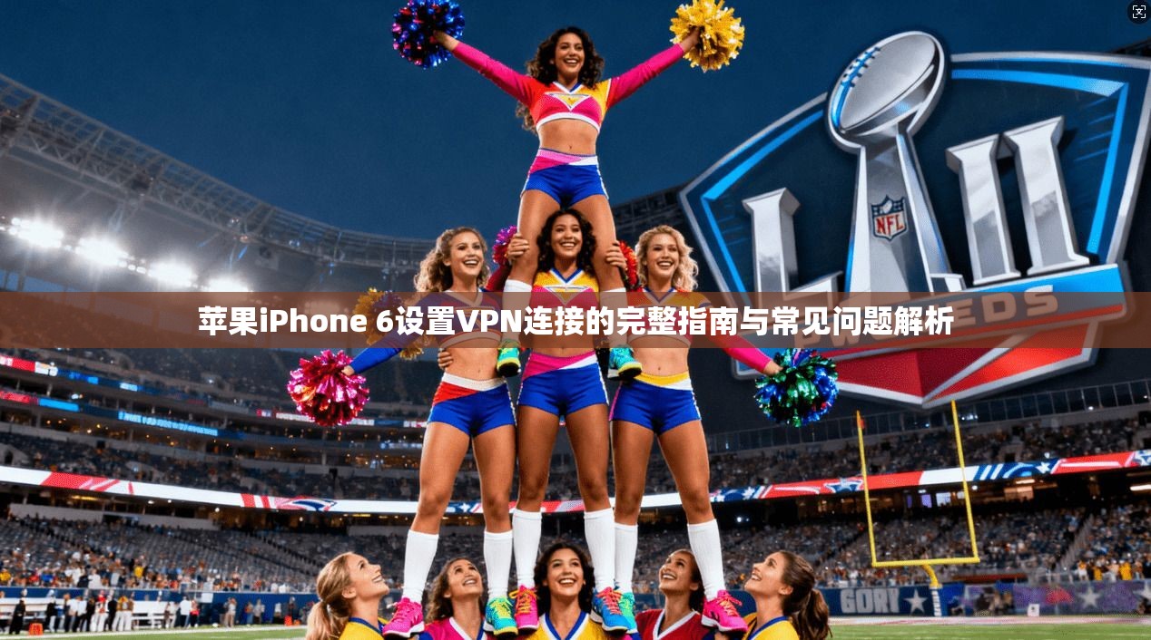 苹果iPhone 6设置VPN连接的完整指南与常见问题解析  第1张