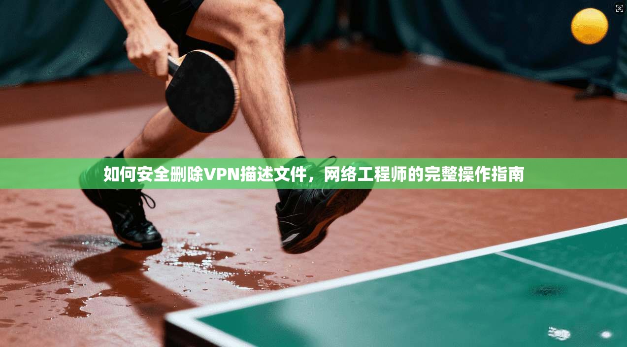 如何安全删除VPN描述文件，网络工程师的完整操作指南  第1张