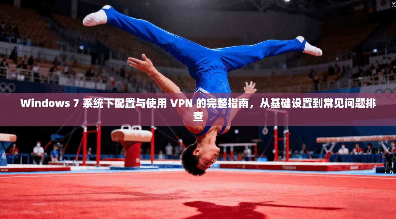 Windows 7 系统下配置与使用 VPN 的完整指南，从基础设置到常见问题排查  第1张