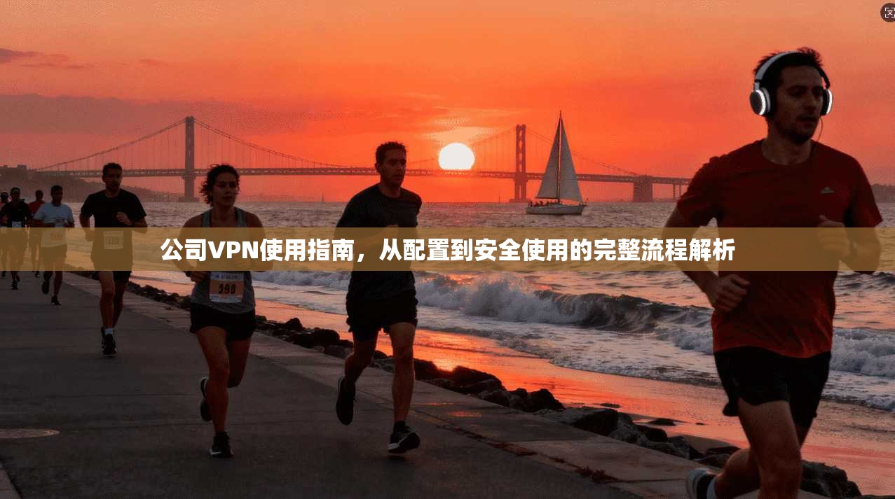 公司VPN使用指南，从配置到安全使用的完整流程解析  第1张