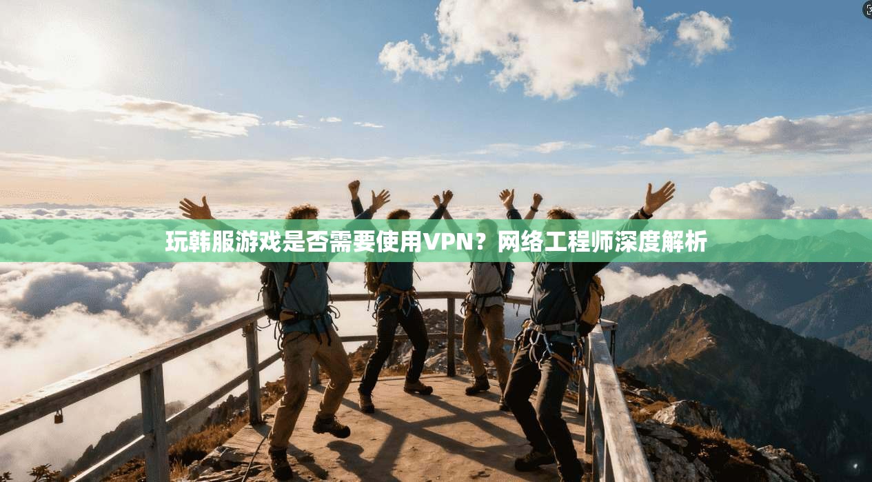 玩韩服游戏是否需要使用VPN？网络工程师深度解析  第1张