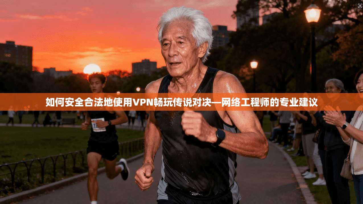 如何安全合法地使用VPN畅玩传说对决—网络工程师的专业建议  第1张