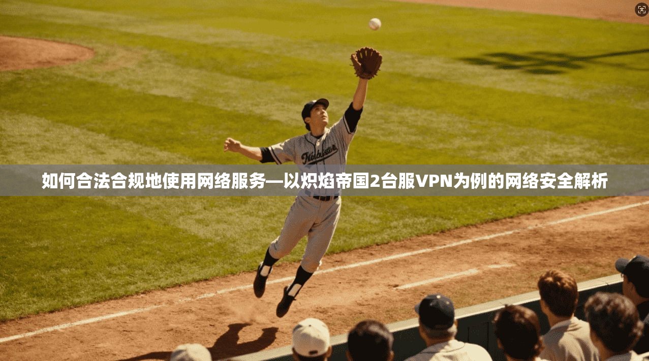 如何合法合规地使用网络服务—以炽焰帝国2台服VPN为例的网络安全解析  第1张