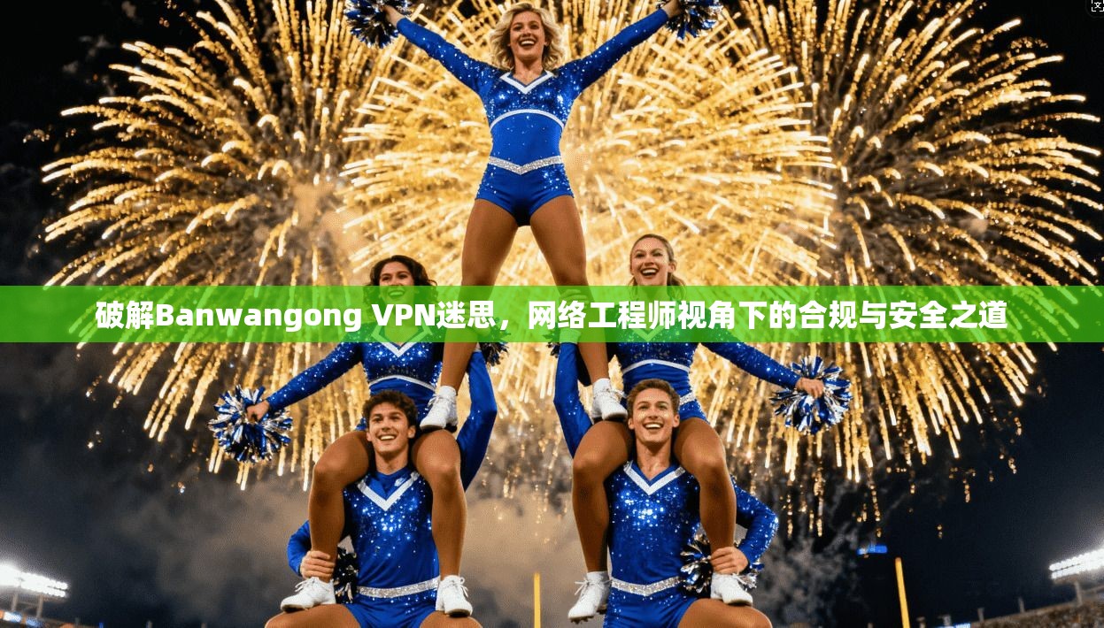 破解Banwangong VPN迷思，网络工程师视角下的合规与安全之道  第1张