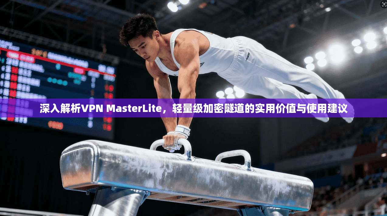 深入解析VPN MasterLite，轻量级加密隧道的实用价值与使用建议  第1张