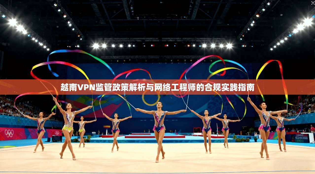越南VPN监管政策解析与网络工程师的合规实践指南  第1张