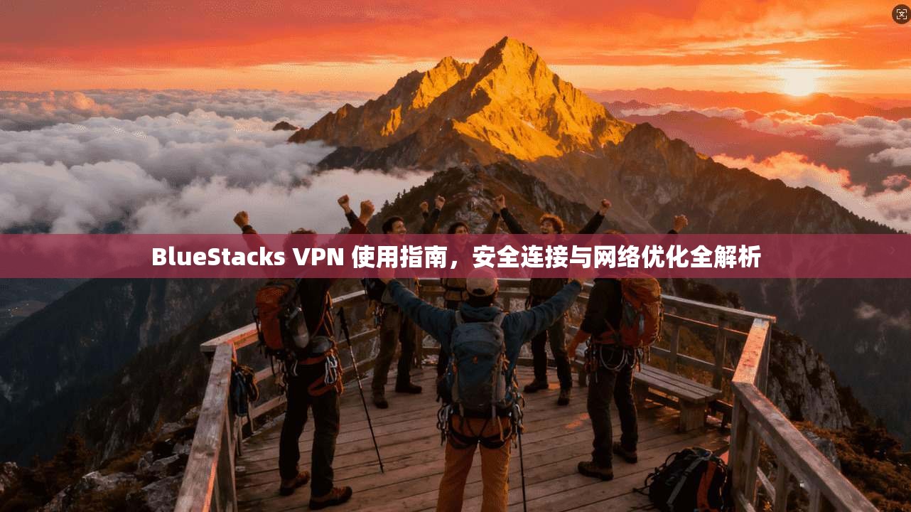 BlueStacks VPN 使用指南，安全连接与网络优化全解析  第1张