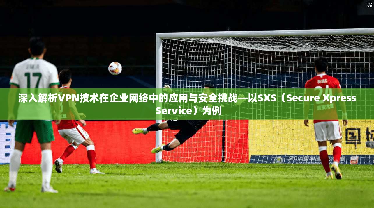 深入解析VPN技术在企业网络中的应用与安全挑战—以SXS（Secure Xpress Service）为例  第1张
