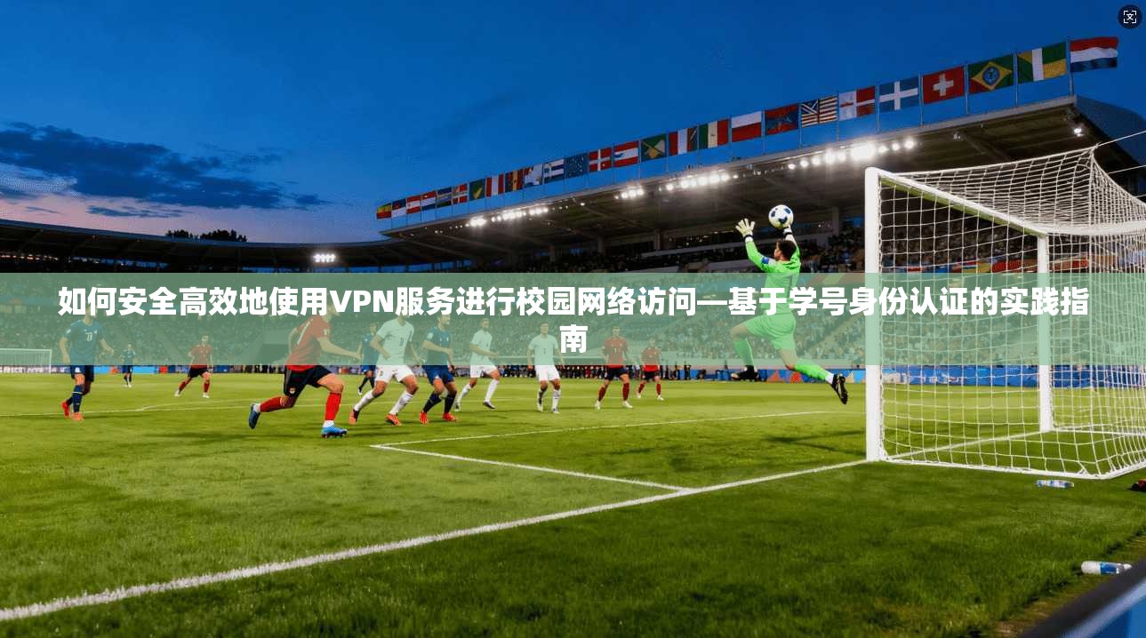 如何安全高效地使用VPN服务进行校园网络访问—基于学号身份认证的实践指南  第1张