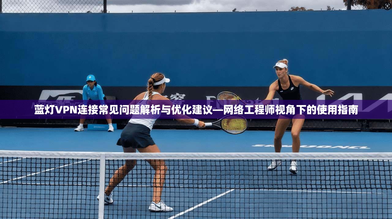蓝灯VPN连接常见问题解析与优化建议—网络工程师视角下的使用指南  第1张
