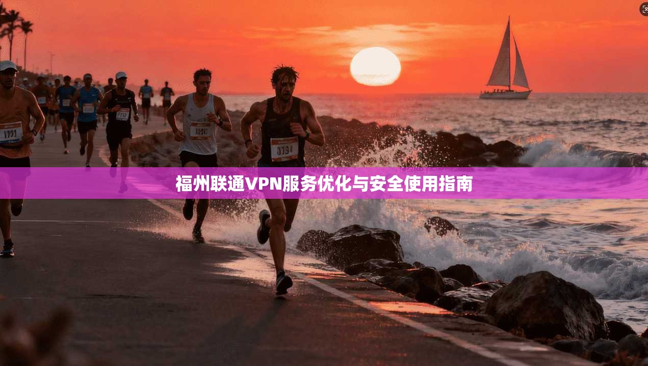 福州联通VPN服务优化与安全使用指南  第1张