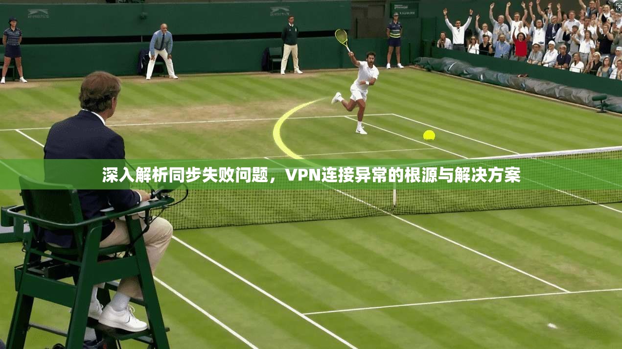 深入解析同步失败问题，VPN连接异常的根源与解决方案  第1张