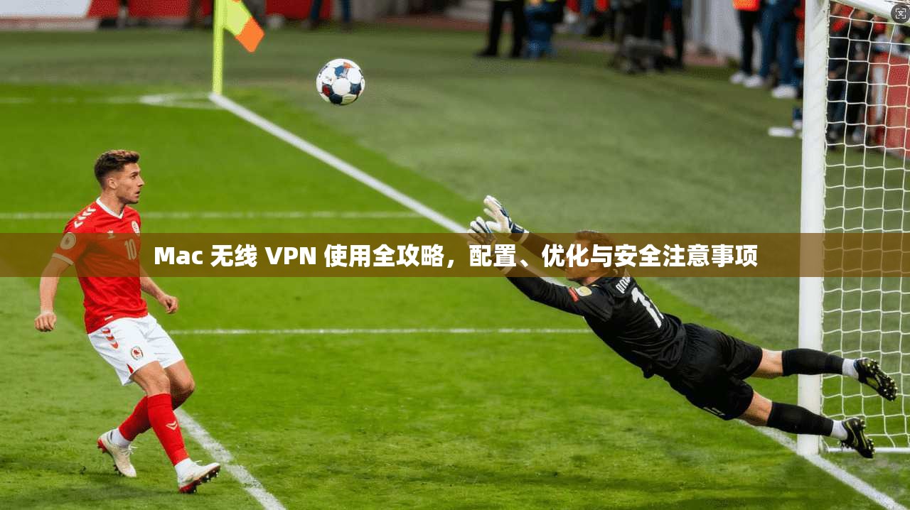 Mac 无线 VPN 使用全攻略，配置、优化与安全注意事项  第1张