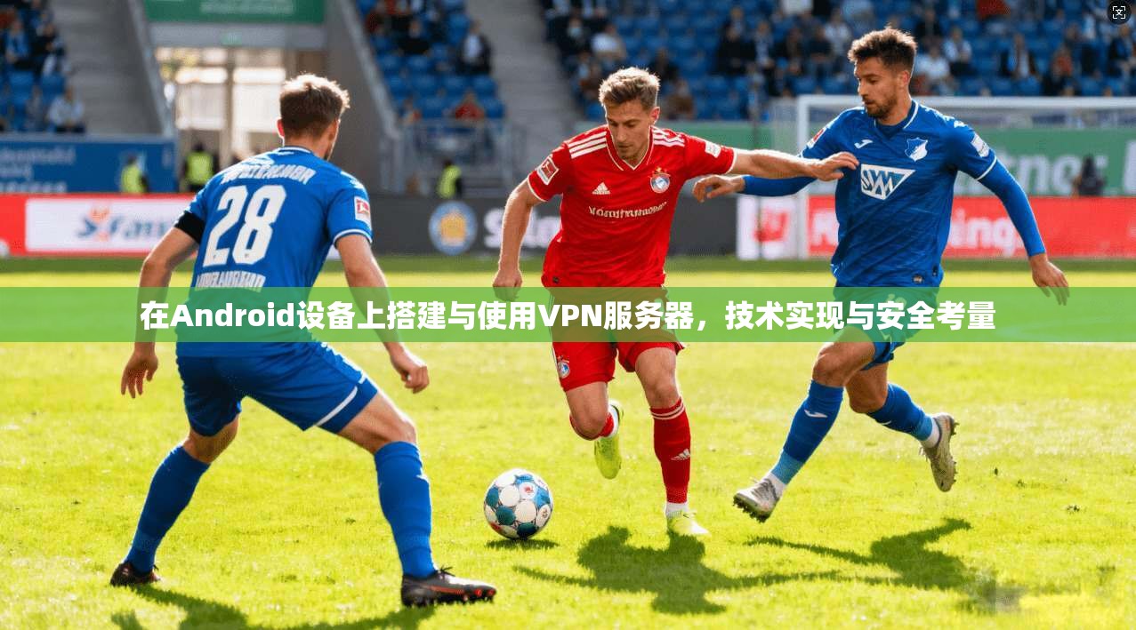 在Android设备上搭建与使用VPN服务器，技术实现与安全考量  第1张