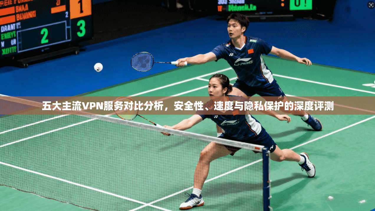 五大主流VPN服务对比分析，安全性、速度与隐私保护的深度评测  第1张