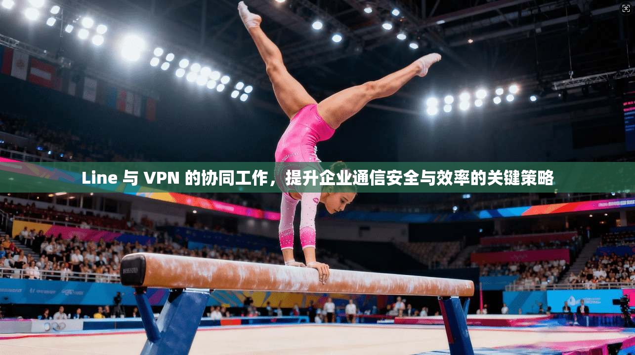 Line 与 VPN 的协同工作，提升企业通信安全与效率的关键策略  第1张