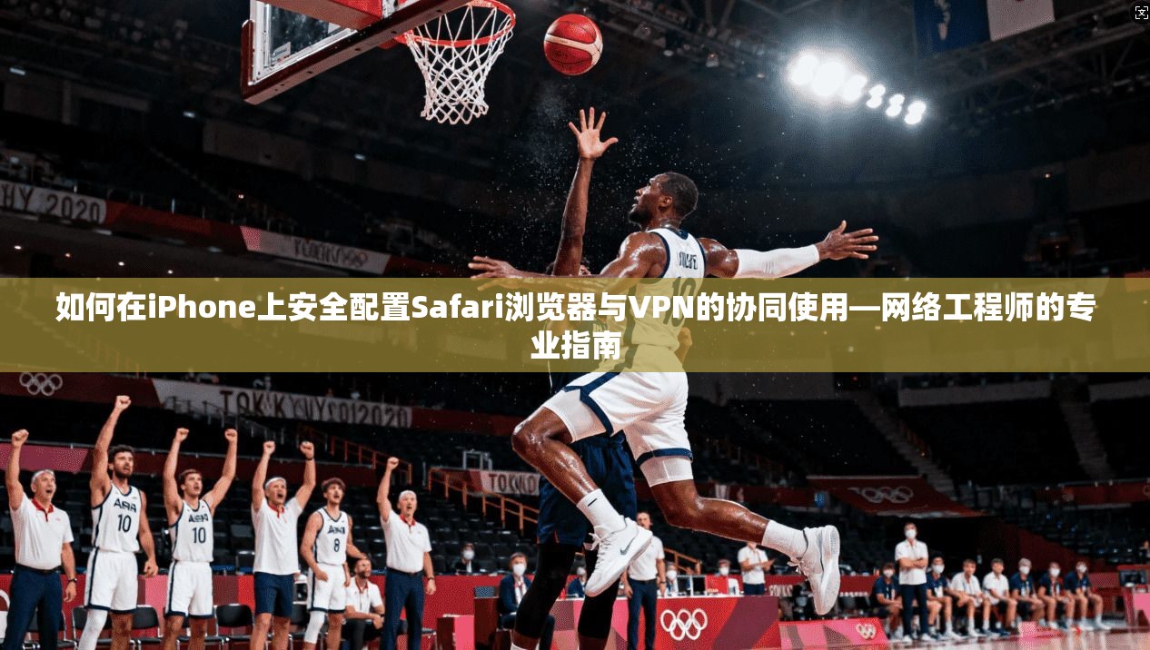 如何在iPhone上安全配置Safari浏览器与VPN的协同使用—网络工程师的专业指南  第1张