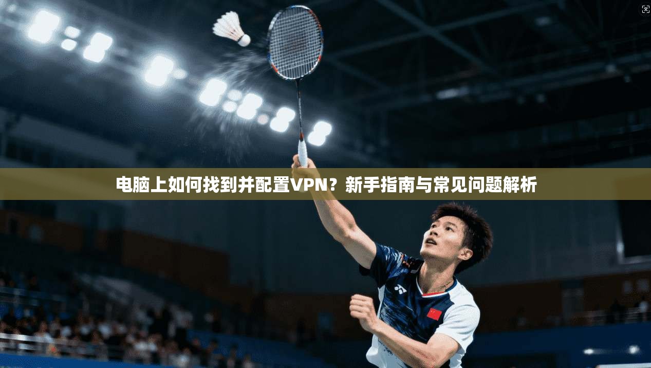 电脑上如何找到并配置VPN？新手指南与常见问题解析  第1张