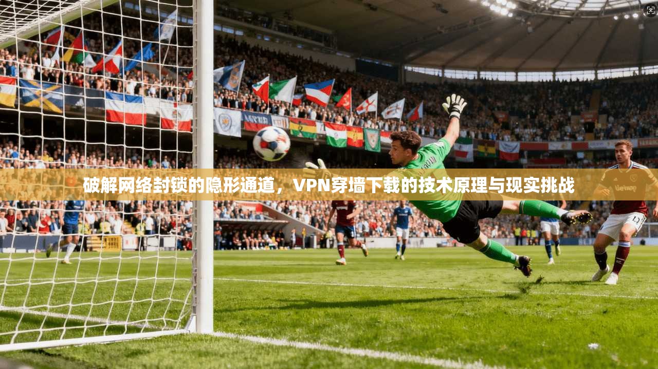 破解网络封锁的隐形通道，VPN穿墙下载的技术原理与现实挑战  第1张