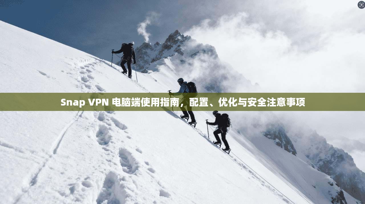 Snap VPN 电脑端使用指南，配置、优化与安全注意事项  第1张