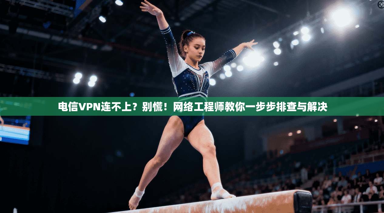 电信VPN连不上？别慌！网络工程师教你一步步排查与解决  第1张