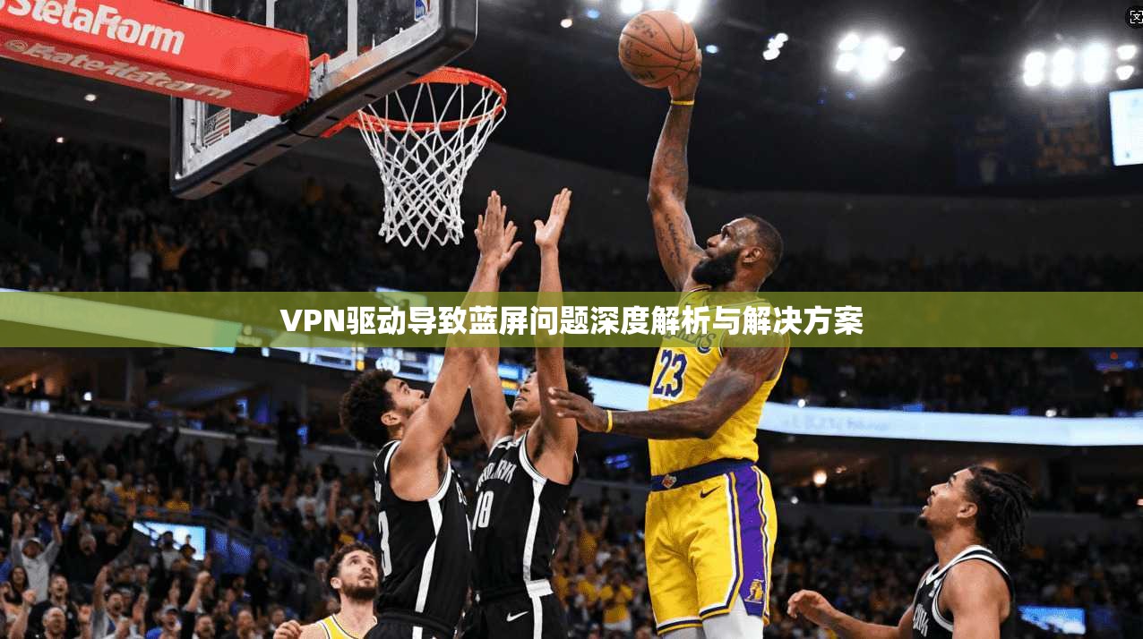 VPN驱动导致蓝屏问题深度解析与解决方案  第1张