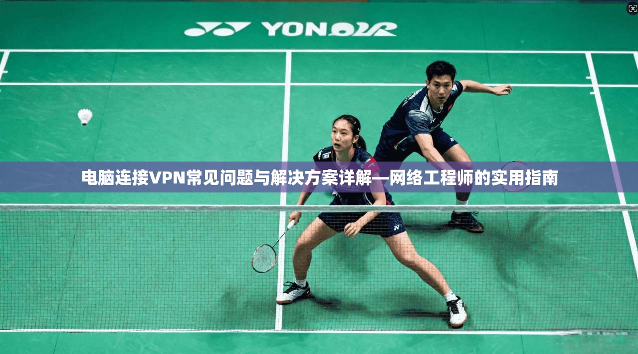 电脑连接VPN常见问题与解决方案详解—网络工程师的实用指南  第1张